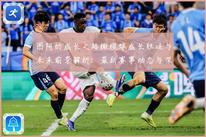 图阿的成长之路橄榄球成长轨迹与未来前景解析：最新赛事动态与深度分析