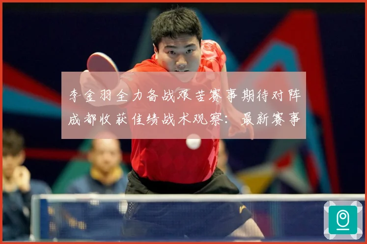 李金羽全力备战艰苦赛事期待对阵成都收获佳绩战术观察：最新赛事动态与深度分析