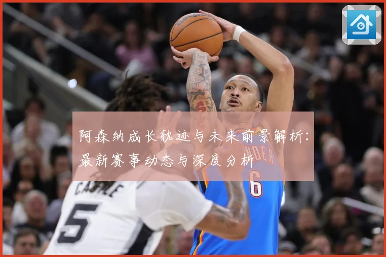 阿森纳成长轨迹与未来前景解析：最新赛事动态与深度分析