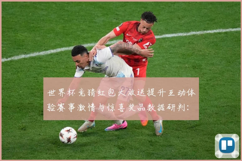 世界杯竞猜红包大放送提升互动体验赛事激情与惊喜奖品数据研判：最新赛事动态与深度分析