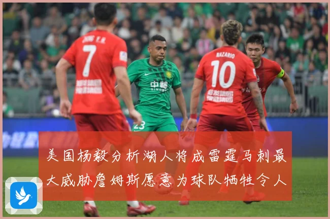 美国杨毅分析湖人将成雷霆马刺最大威胁詹姆斯愿意为球队牺牲令人赛场复盘：最新赛事动态与深度分析