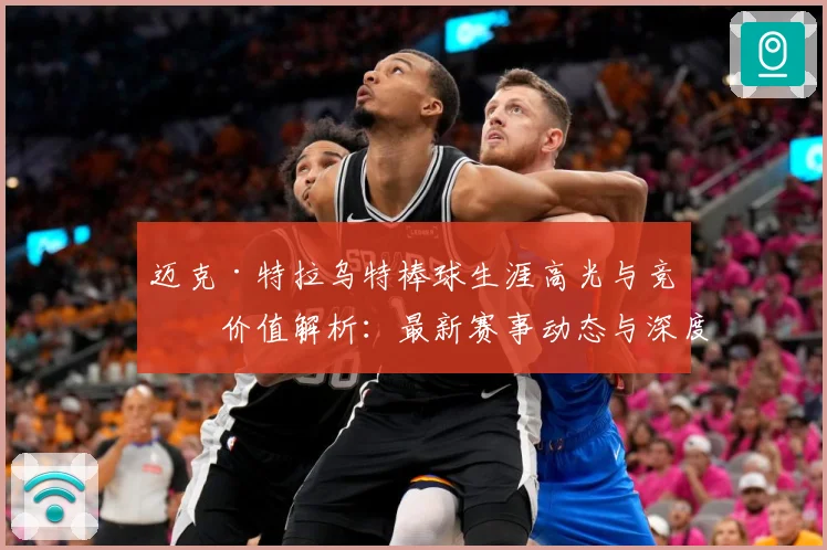 迈克·特拉乌特棒球生涯高光与竞技价值解析：最新赛事动态与深度分析