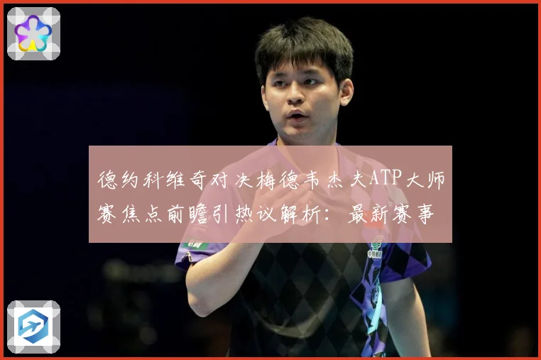 德约科维奇对决梅德韦杰夫ATP大师赛焦点前瞻引热议解析：最新赛事动态与深度分析
