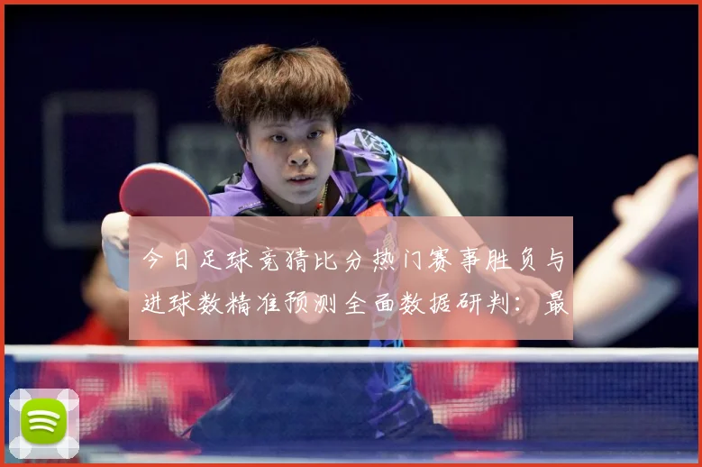今日足球竞猜比分热门赛事胜负与进球数精准预测全面数据研判：最新赛事动态与深度分析