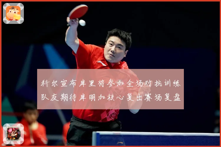科尔宣布库里将参加全场对抗训练队友期待库明加核心复出赛场复盘：最新赛事动态与深度分析