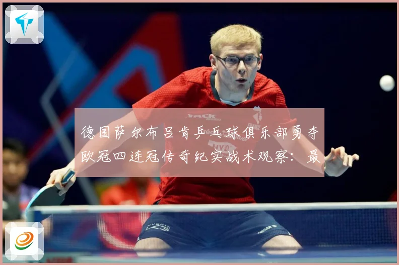 德国萨尔布吕肯乒乓球俱乐部勇夺欧冠四连冠传奇纪实战术观察：最新赛事动态与深度分析