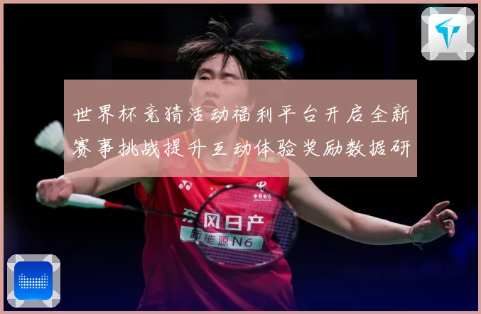 世界杯竞猜活动福利平台开启全新赛事挑战提升互动体验奖励数据研判：最新赛事动态与深度分析