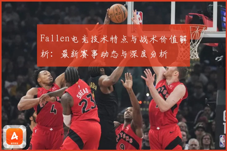 Fallen电竞技术特点与战术价值解析：最新赛事动态与深度分析