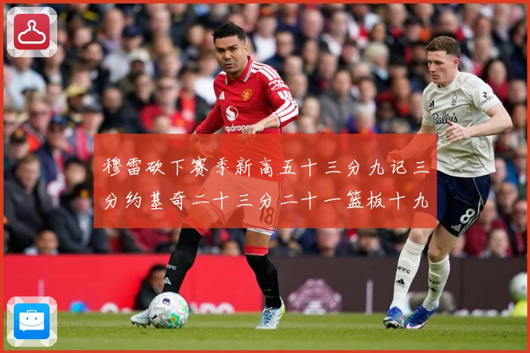 穆雷砍下赛季新高五十三分九记三分约基奇二十三分二十一篮板十九赛场复盘：最新赛事动态与深度分析