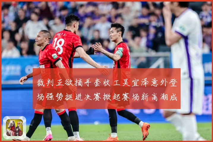 裁判正欲摘手套收工吴宜泽意外登场强势挺进决赛掀起赛场新高潮成长观察：最新赛事动态与深度分析