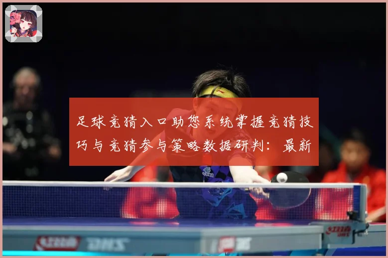 足球竞猜入口助您系统掌握竞猜技巧与竞猜参与策略数据研判：最新赛事动态与深度分析