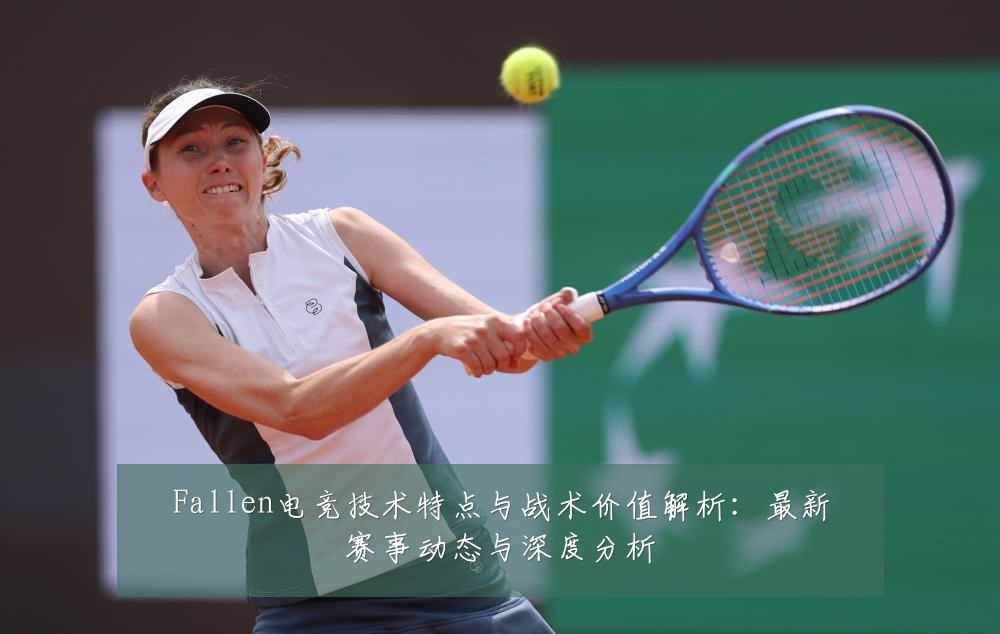 Fallen电竞技术特点与战术价值解析：最新赛事动态与深度分析