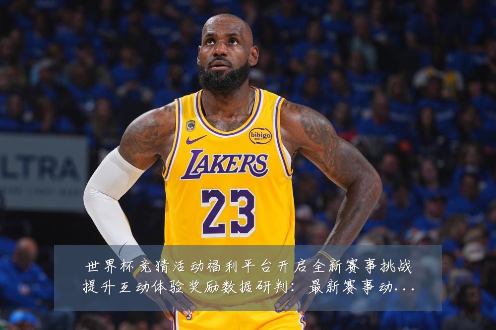 世界杯竞猜活动福利平台开启全新赛事挑战提升互动体验奖励数据研判:最新赛事动态与深度分析
