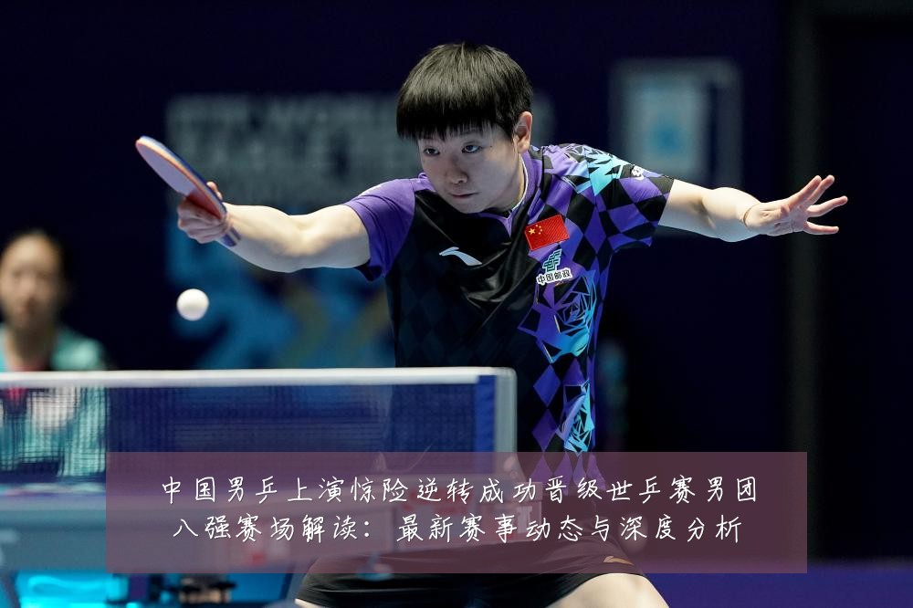 中国男乒上演惊险逆转成功晋级世乒赛男团八强赛场解读:最新赛事动态与深度分析