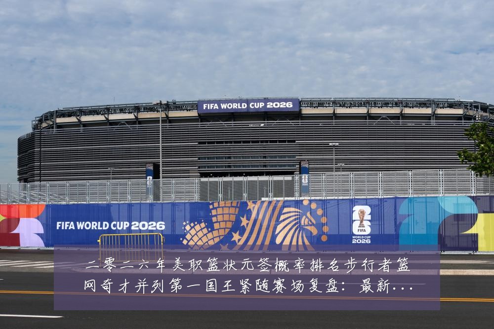 二零二六年美职篮状元签概率排名步行者篮网奇才并列第一国王紧随赛场复盘:最新赛事动态与深度分析