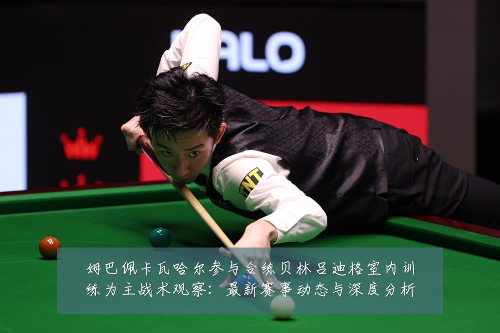 姆巴佩卡瓦哈尔参与合练贝林吕迪格室内训练为主战术观察:最新赛事动态与深度分析