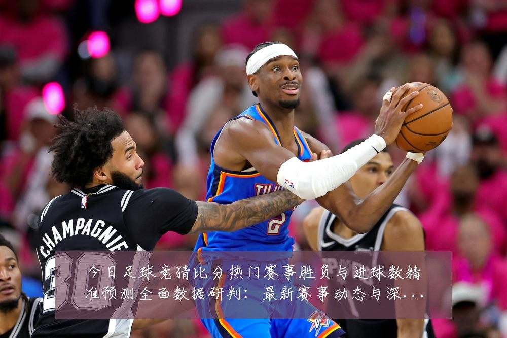 今日足球竞猜比分热门赛事胜负与进球数精准预测全面数据研判:最新赛事动态与深度分析