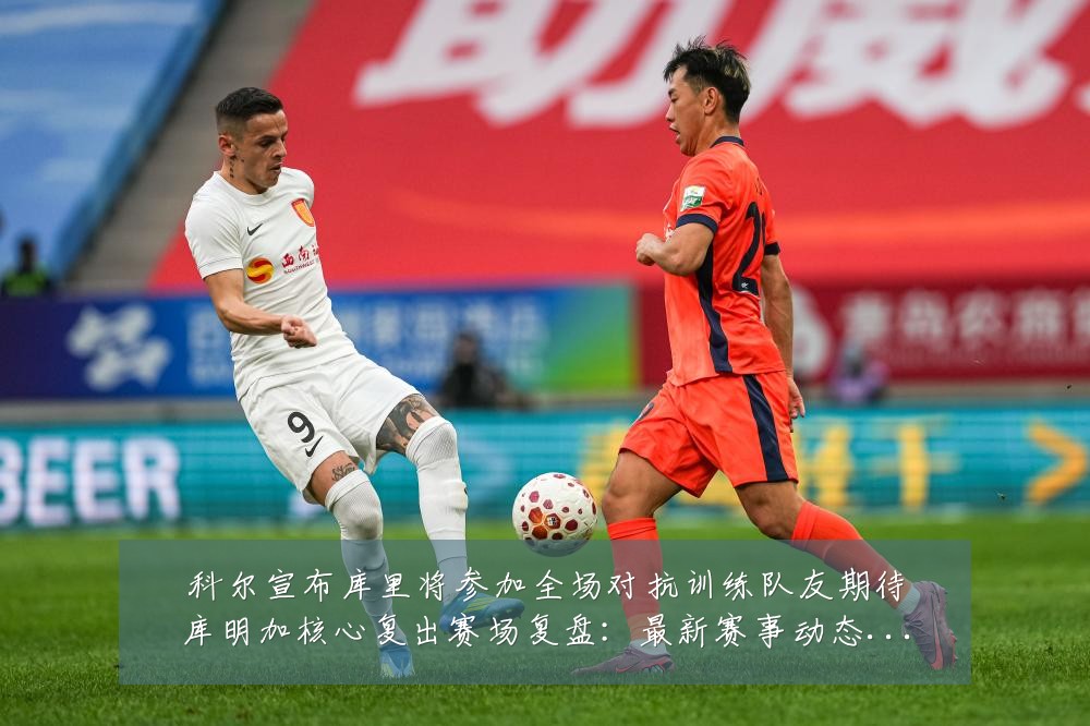 科尔宣布库里将参加全场对抗训练队友期待库明加核心复出赛场复盘:最新赛事动态与深度分析