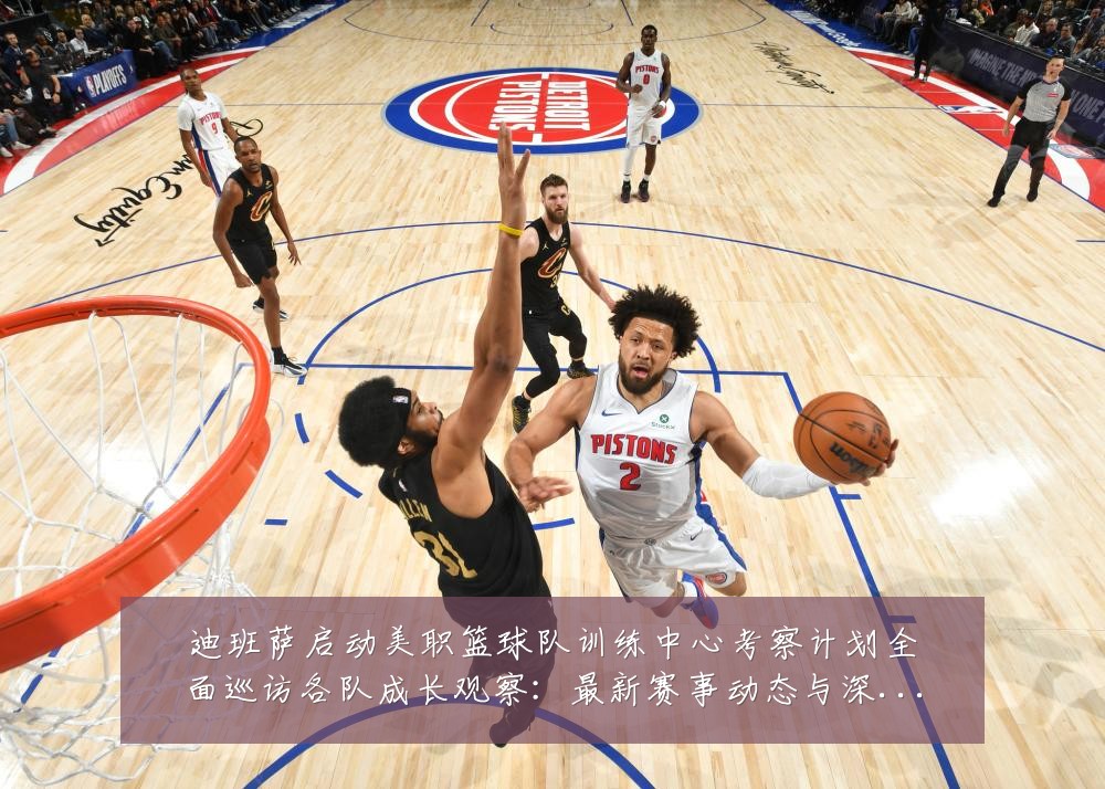 迪班萨启动美职篮球队训练中心考察计划全面巡访各队成长观察:最新赛事动态与深度分析
