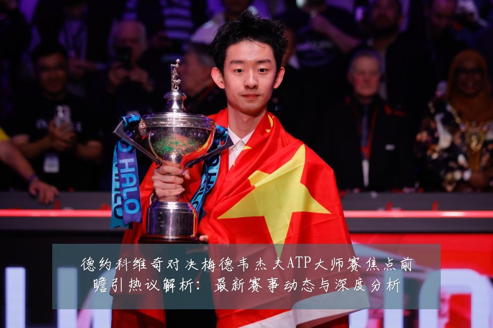 德约科维奇对决梅德韦杰夫ATP大师赛焦点前瞻引热议解析:最新赛事动态与深度分析