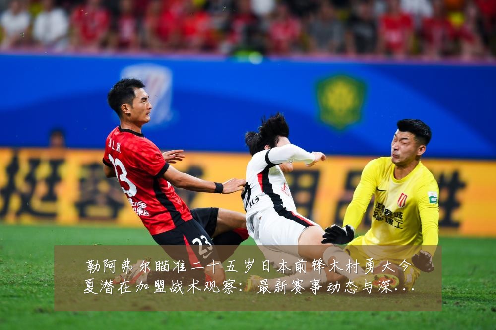 勒阿弗尔瞄准二十五岁日本前锋木村勇大今夏潜在加盟战术观察:最新赛事动态与深度分析