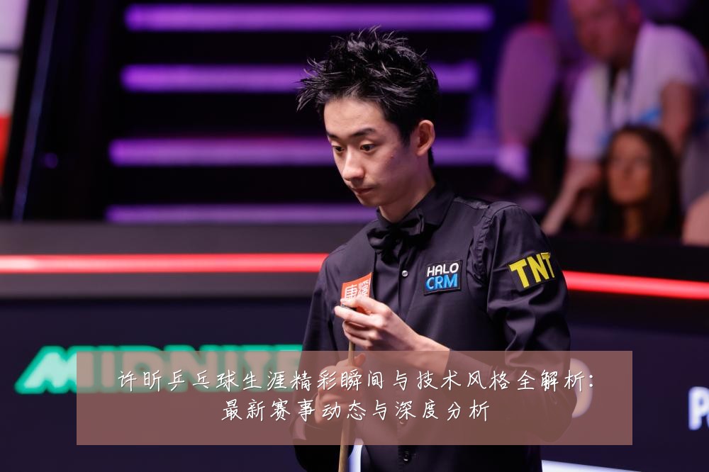 许昕乒乓球生涯精彩瞬间与技术风格全解析：最新赛事动态与深度分析