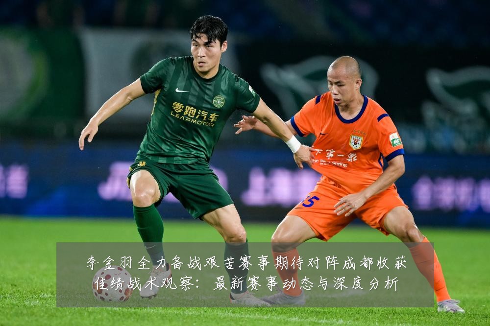 李金羽全力备战艰苦赛事期待对阵成都收获佳绩战术观察：最新赛事动态与深度分析