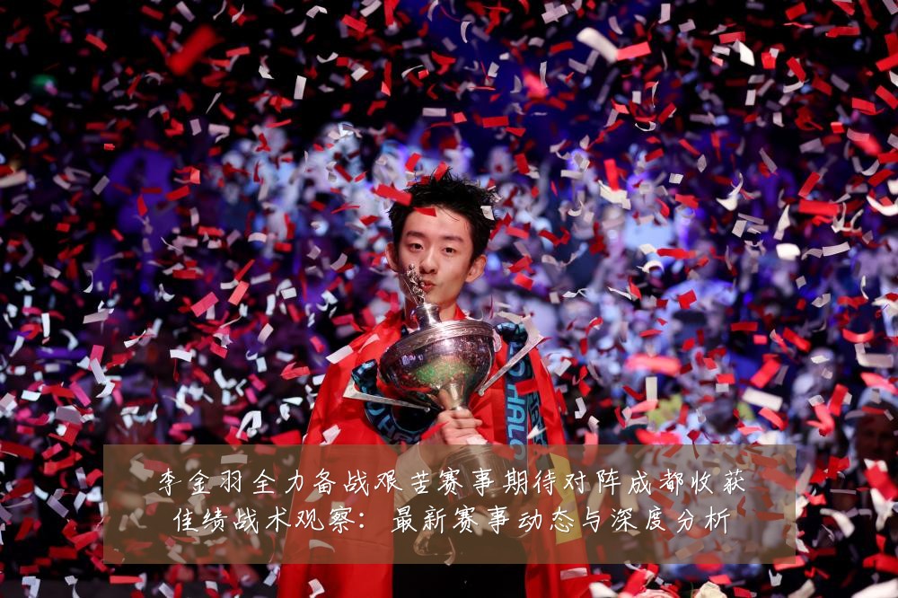 李金羽全力备战艰苦赛事期待对阵成都收获佳绩战术观察：最新赛事动态与深度分析